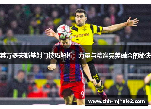 莱万多夫斯基射门技巧解析:力量与精准完美融合的秘诀 莱万多夫斯基射门技巧解析:力量与精准完美融合的秘诀