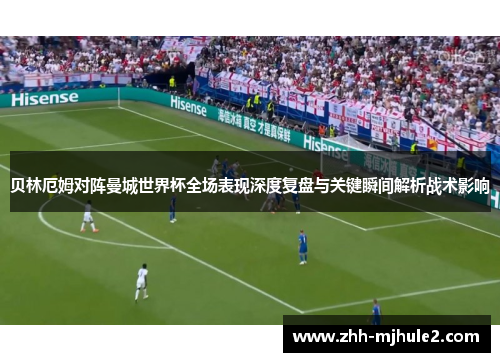 贝林厄姆对阵曼城世界杯全场表现深度复盘与关键瞬间解析战术影响