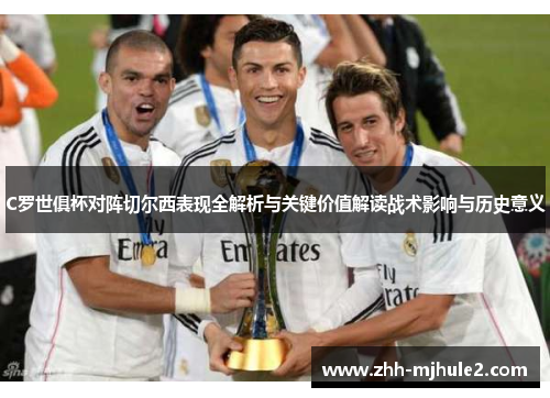 C罗世俱杯对阵切尔西表现全解析与关键价值解读战术影响与历史意义