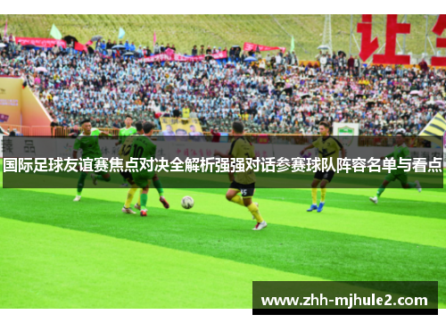 国际足球友谊赛焦点对决全解析强强对话参赛球队阵容名单与看点