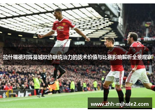 拉什福德对阵曼城欧协联统治力的战术价值与比赛影响解析全景观察