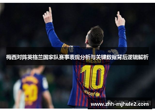 梅西对阵英格兰国家队赛事表现分析与关键数据背后逻辑解析 梅西对阵英格兰国家队赛事表现分析与关键数据背后逻辑解析