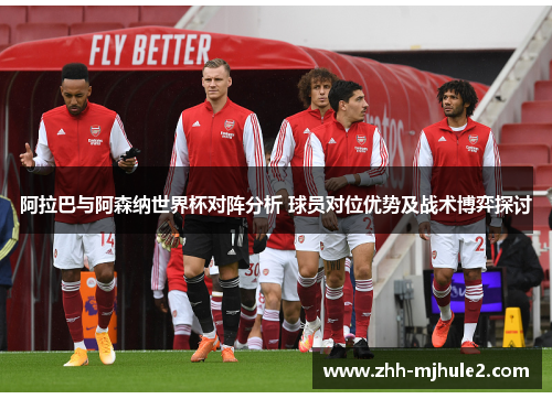 阿拉巴与阿森纳世界杯对阵分析 球员对位优势及战术博弈探讨