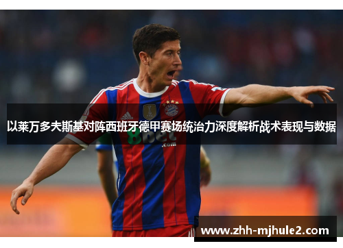 以莱万多夫斯基对阵西班牙德甲赛场统治力深度解析战术表现与数据 以莱万多夫斯基对阵西班牙德甲赛场统治力深度解析战术表现与数据