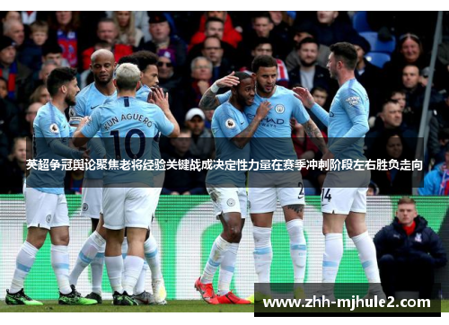 英超争冠舆论聚焦老将经验关键战成决定性力量在赛季冲刺阶段左右胜负走向