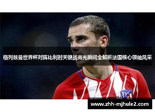 格列兹曼世界杯对阵比利时关键战高光瞬间全解析法国核心领袖风采