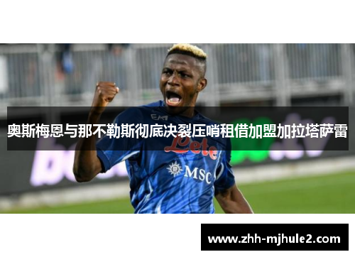 奥斯梅恩与那不勒斯彻底决裂压哨租借加盟加拉塔萨雷