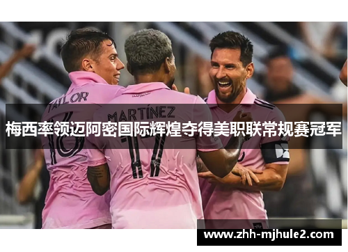 梅西率领迈阿密国际辉煌夺得美职联常规赛冠军