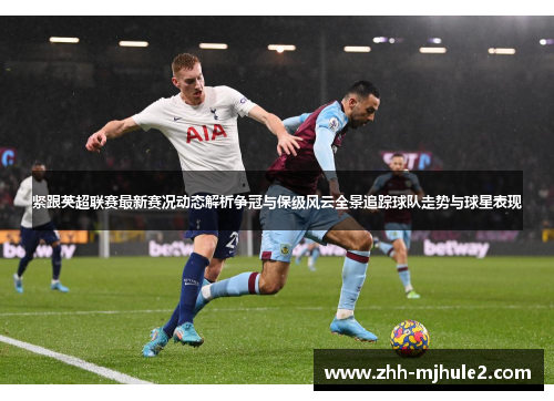紧跟英超联赛最新赛况动态解析争冠与保级风云全景追踪球队走势与球星表现
