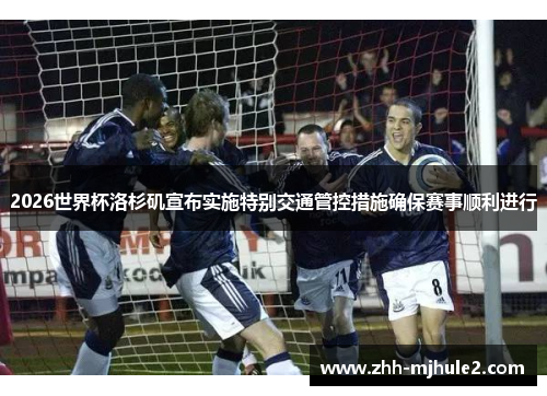 2026世界杯洛杉矶宣布实施特别交通管控措施确保赛事顺利进行