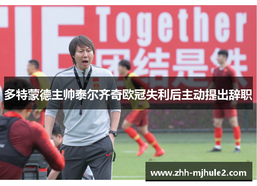 多特蒙德主帅泰尔齐奇欧冠失利后主动提出辞职 多特蒙德主帅泰尔齐奇欧冠失利后主动提出辞职