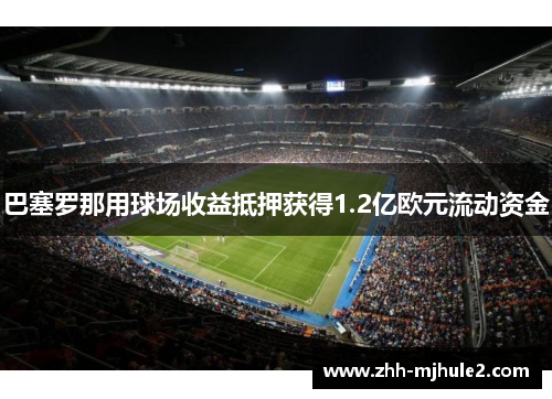 巴塞罗那用球场收益抵押获得1.2亿欧元流动资金 巴塞罗那用球场收益抵押获得1.2亿欧元流动资金