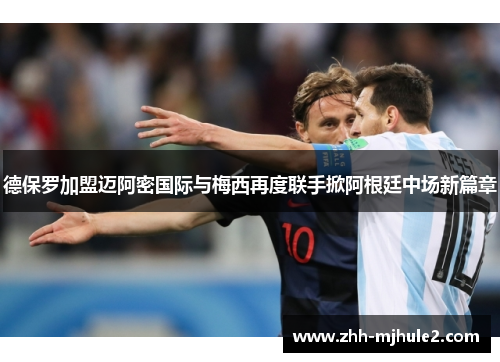 德保罗加盟迈阿密国际与梅西再度联手掀阿根廷中场新篇章 德保罗加盟迈阿密国际与梅西再度联手掀阿根廷中场新篇章