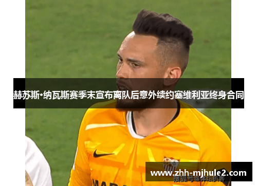 赫苏斯·纳瓦斯赛季末宣布离队后意外续约塞维利亚终身合同 赫苏斯·纳瓦斯赛季末宣布离队后意外续约塞维利亚终身合同
