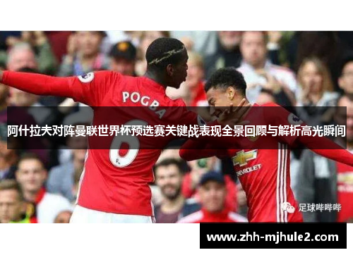阿什拉夫对阵曼联世界杯预选赛关键战表现全景回顾与解析高光瞬间 阿什拉夫对阵曼联世界杯预选赛关键战表现全景回顾与解析高光瞬间