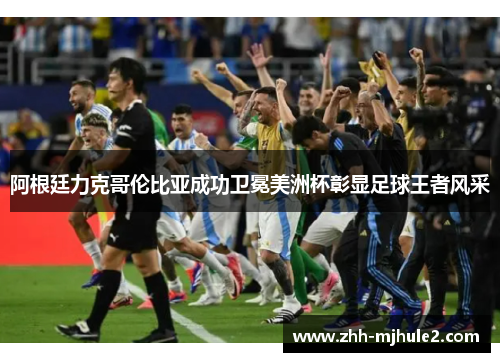 阿根廷力克哥伦比亚成功卫冕美洲杯彰显足球王者风采