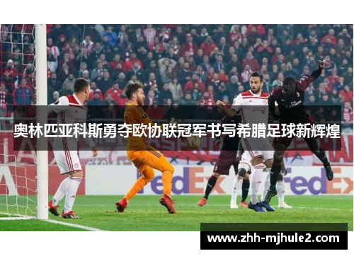 奥林匹亚科斯勇夺欧协联冠军书写希腊足球新辉煌