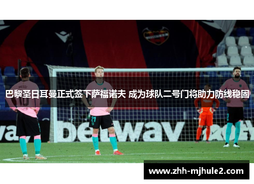 巴黎圣日耳曼正式签下萨福诺夫 成为球队二号门将助力防线稳固 巴黎圣日耳曼正式签下萨福诺夫 成为球队二号门将助力防线稳固
